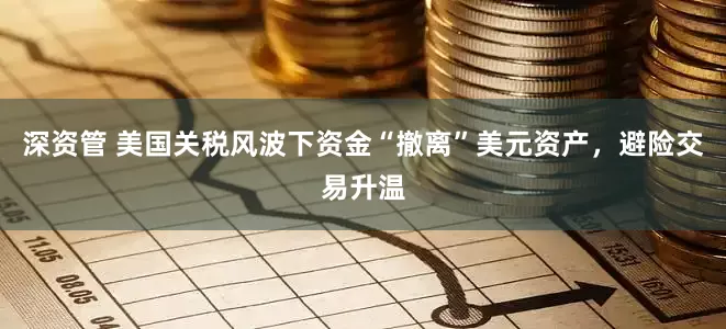 深资管 美国关税风波下资金“撤离”美元资产，避险交易升温