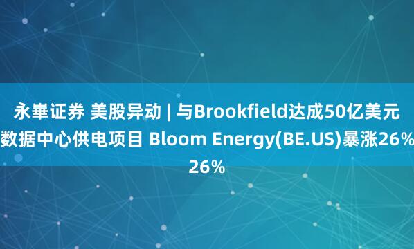 永崋证券 美股异动 | 与Brookfield达成50亿美元数据中心供电项目 Bloom Energy(BE.US)暴涨26%