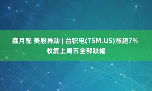 鑫月配 美股异动 | 台积电(TSM.US)涨超7% 收复上周五全部跌幅