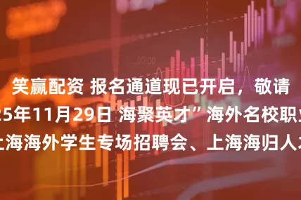 笑赢配资 报名通道现已开启，敬请关注！ 2025年11月29日 海聚英才”海外名校职业见面会 上海海外学生专场招聘会、上海海归人才招聘会、上海留学生专场招聘会