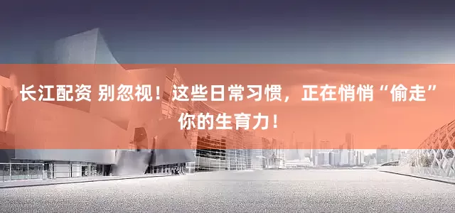 长江配资 别忽视！这些日常习惯，正在悄悄“偷走”你的生育力！