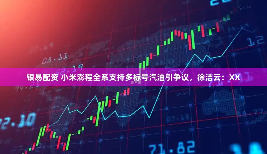 银易配资 小米澎程全系支持多标号汽油引争议，徐洁云：XX