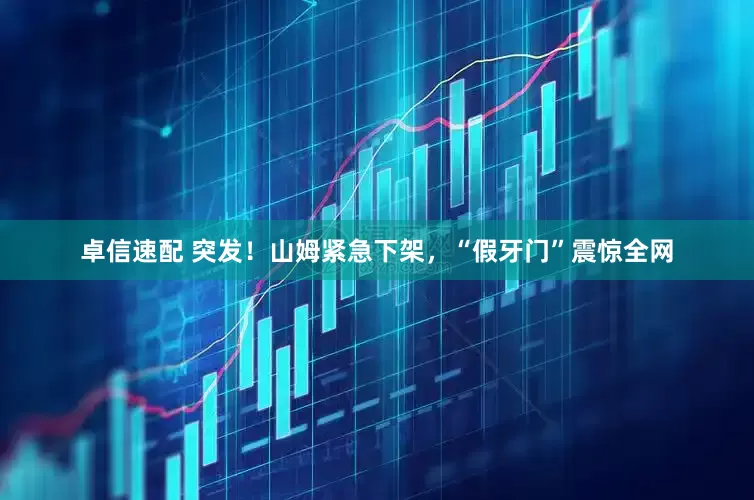 卓信速配 突发！山姆紧急下架，“假牙门”震惊全网